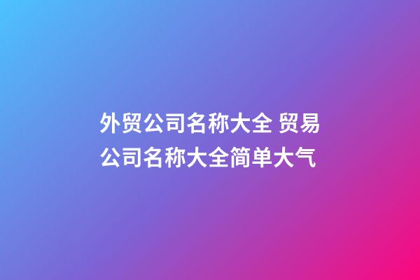 外贸公司名称大全 贸易公司名称大全简单大气